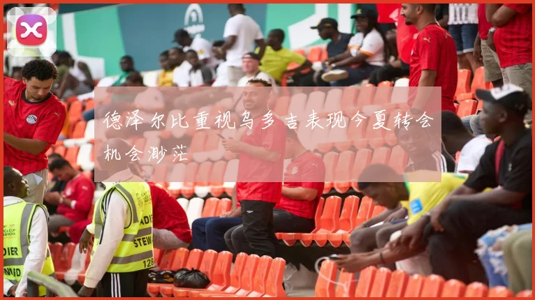 德泽尔比重视乌多吉表现今夏转会机会渺茫