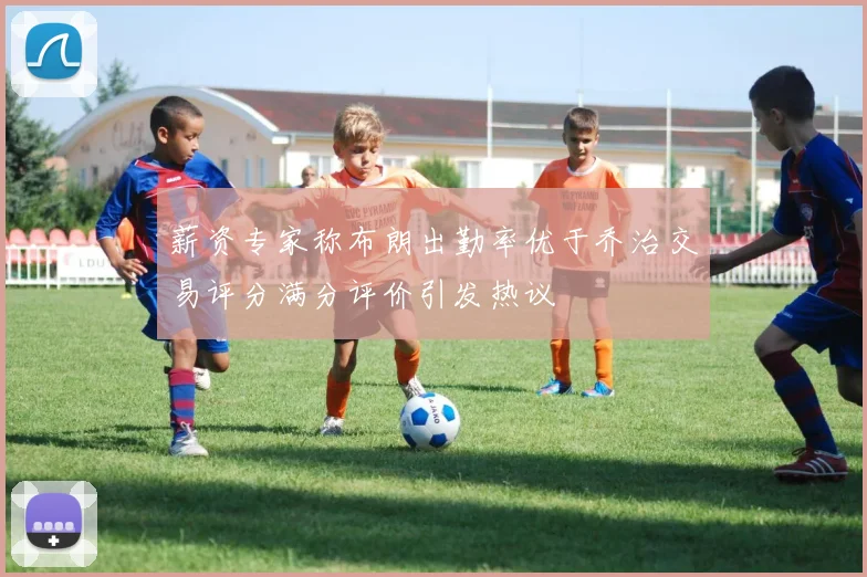 薪资专家称布朗出勤率优于乔治交易评分满分评价引发热议