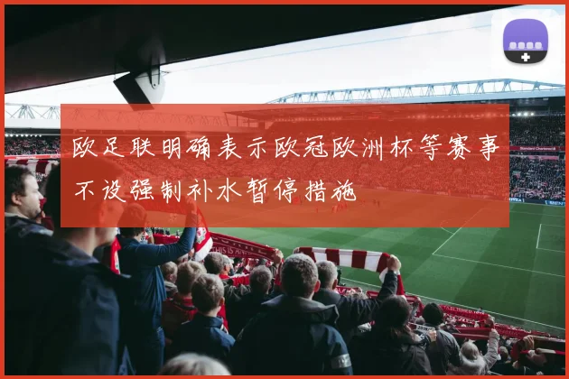 欧足联明确表示欧冠欧洲杯等赛事不设强制补水暂停措施