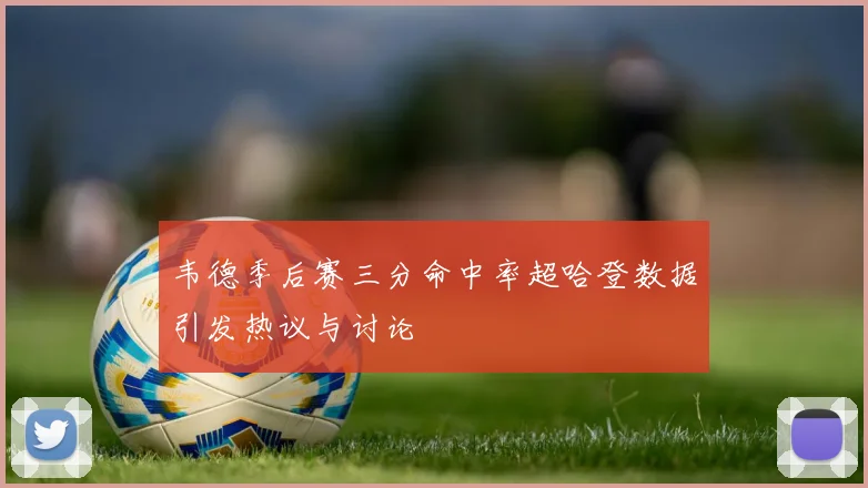 韦德季后赛三分命中率超哈登数据引发热议与讨论