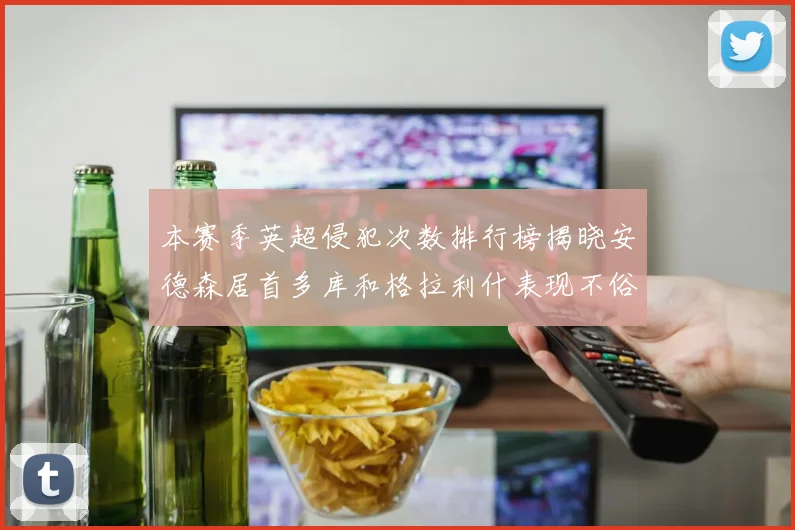 本赛季英超侵犯次数排行榜揭晓安德森居首多库和格拉利什表现不俗