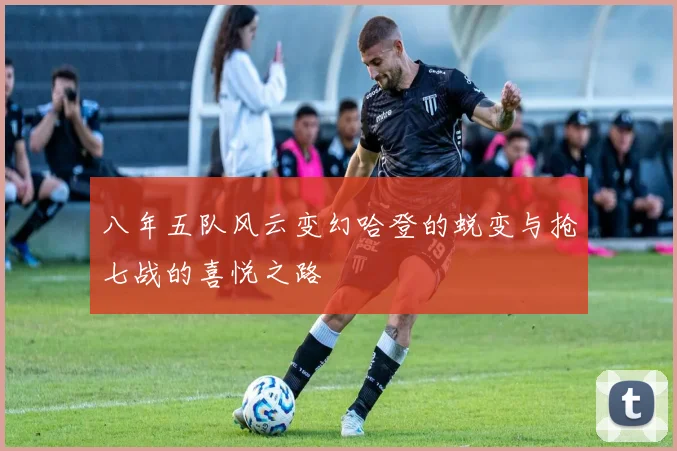 八年五队风云变幻哈登的蜕变与抢七战的喜悦之路