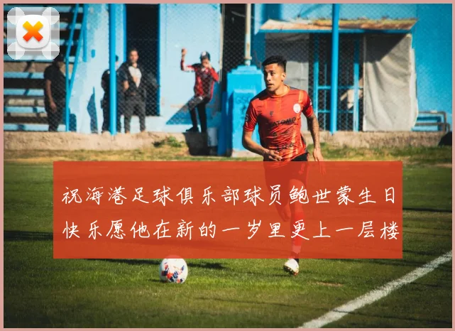 祝海港足球俱乐部球员鲍世蒙生日快乐愿他在新的一岁里更上一层楼