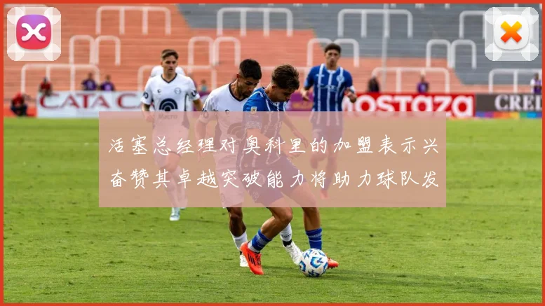 活塞总经理对奥科里的加盟表示兴奋赞其卓越突破能力将助力球队发展