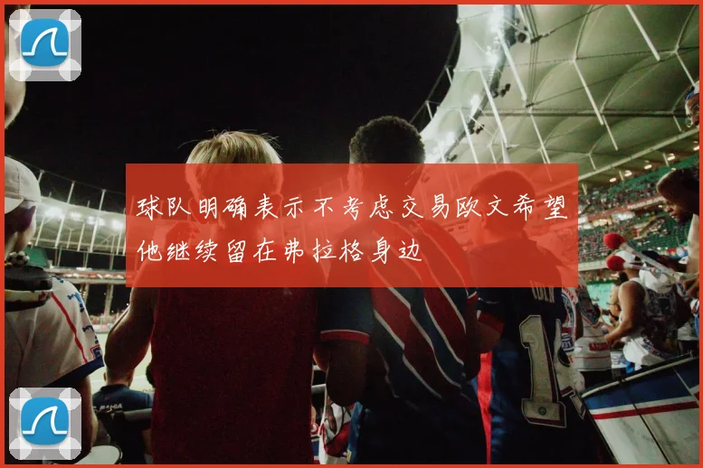 球队明确表示不考虑交易欧文希望他继续留在弗拉格身边