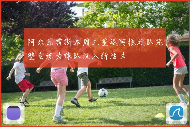 阿尔瓦雷斯本周三重返阿根廷队完整合练为球队注入新活力