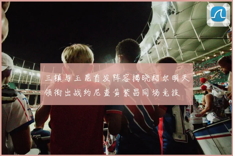 三镇与玉昆首发阵容揭晓绍尔明天领衔出战约尼查黄紫昌同场竞技