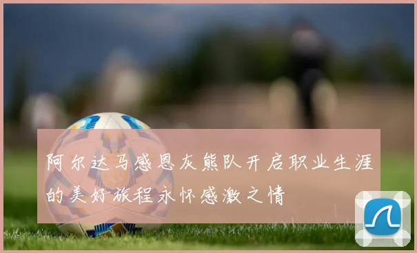 阿尔达马感恩灰熊队开启职业生涯的美好旅程永怀感激之情