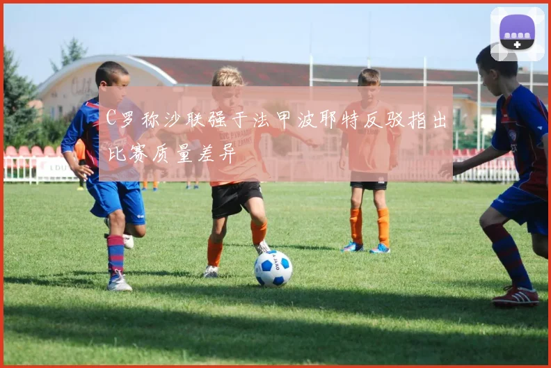 C罗称沙联强于法甲波耶特反驳指出比赛质量差异